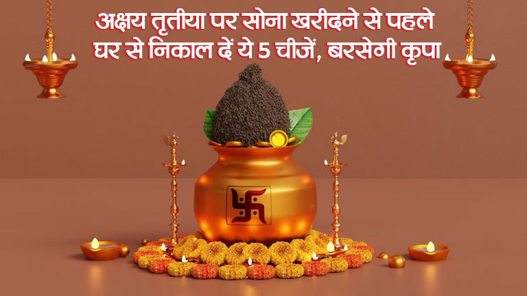 अक्षय तृतीया पर सोना खरीदने से पहले घर से निकाल दें ये 5 चीजें, बरसेगी कृपा